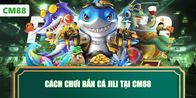 Cách Chơi Bắn Cá JILI Tại CM88