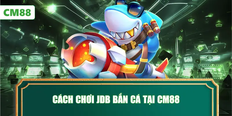 Cách Chơi JDB Bắn Cá Tại CM88