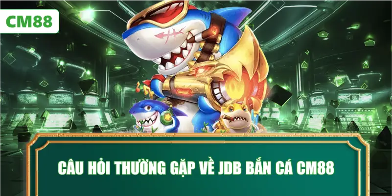 Câu Hỏi Thường Gặp Về JDB Bắn Cá CM88