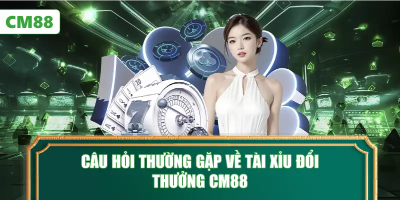 Câu Hỏi Thường Gặp Về Tài Xỉu Đổi Thưởng CM88
