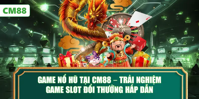 Game Nổ Hũ Tại CM88 – Trải Nghiệm Game Slot Đổi Thưởng Hấp Dẫn