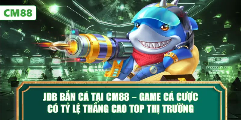 JDB Bắn Cá Tại CM88 – Game Cá Cược Có Tỷ Lệ Thắng Cao Top Thị Trường