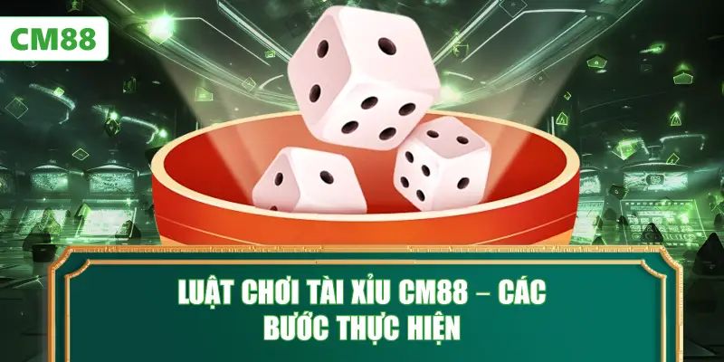 Luật Chơi Tài Xỉu CM88 – Các Bước Thực Hiện