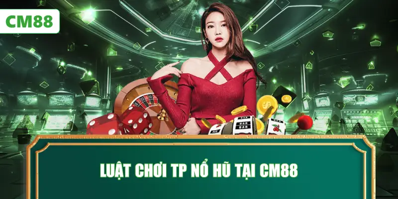 Luật Chơi TP Nổ Hũ Tại CM88