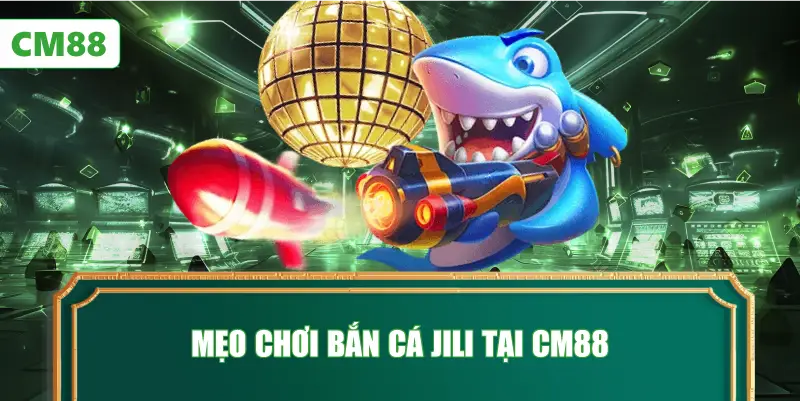 Mẹo Chơi Bắn Cá JILI Tại CM88