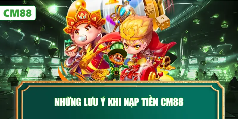 Những Lưu Ý Khi Nạp Tiền CM88
