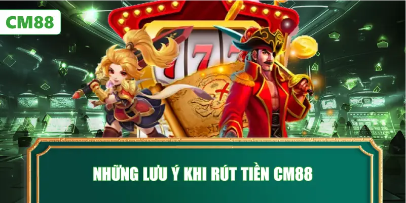 Những Lưu Ý Khi Rút Tiền CM88