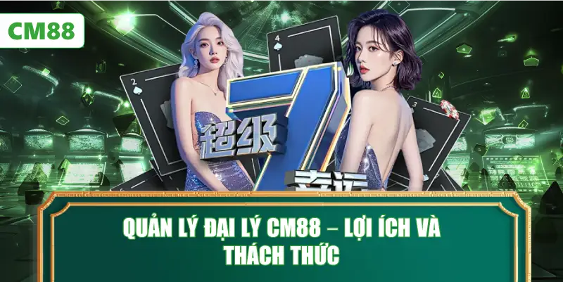 Quản Lý Đại Lý CM88 – Lợi Ích Và Thách Thức